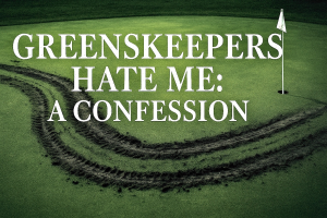 Greenskeepers Hate Me: A Confession